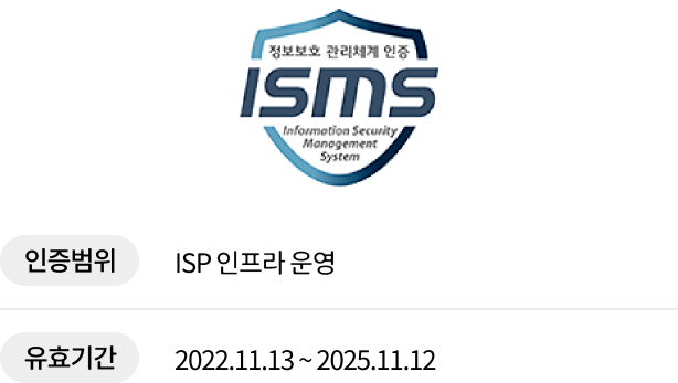 ISMS. 정보보호 관리체계 인증. Information Security Management System. 인증범위 ISP 인프라 운영, 유효기간 2022년 11월 13일부터 2025년 11월 12일.